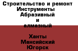 Строительство и ремонт Инструменты - Абразивный и алмазный. Ханты-Мансийский,Югорск г.